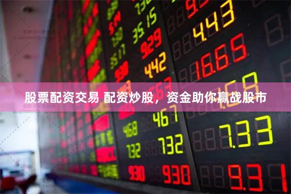 股票配资交易 配资炒股，资金助你赢战股市