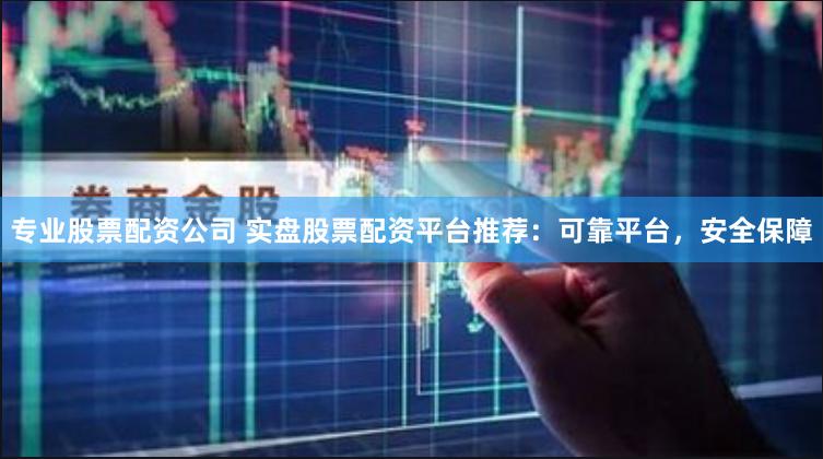 专业股票配资公司 实盘股票配资平台推荐：可靠平台，安全保障