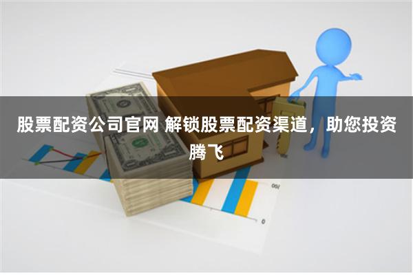 股票配资公司官网 解锁股票配资渠道，助您投资腾飞