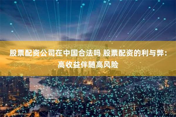 股票配资公司在中国合法吗 股票配资的利与弊：高收益伴随高风险