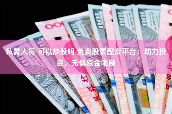 私募人员 可以炒股吗 免费股票配资平台：助力投资，无惧资金限制