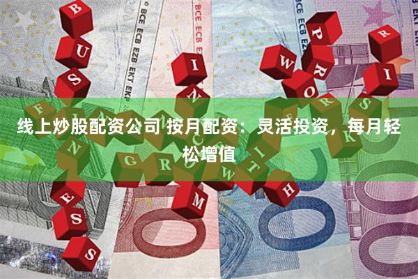 线上炒股配资公司 按月配资：灵活投资，每月轻松增值