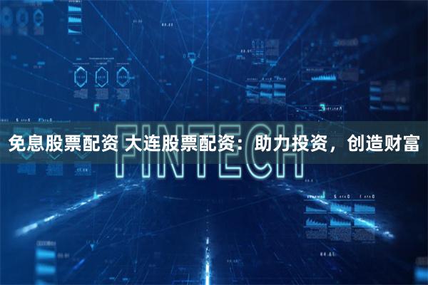 免息股票配资 大连股票配资：助力投资，创造财富