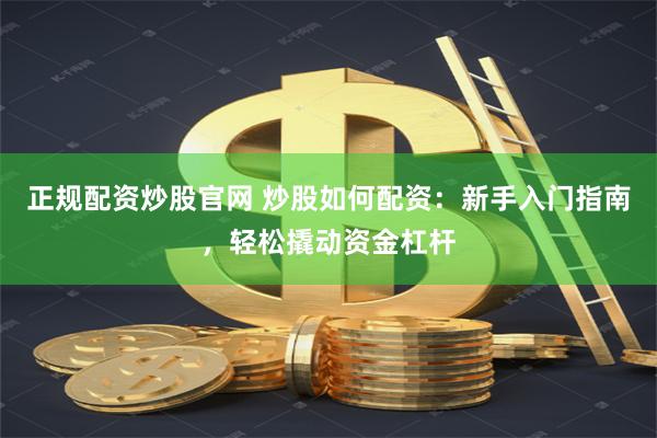 正规配资炒股官网 炒股如何配资：新手入门指南，轻松撬动资金杠杆