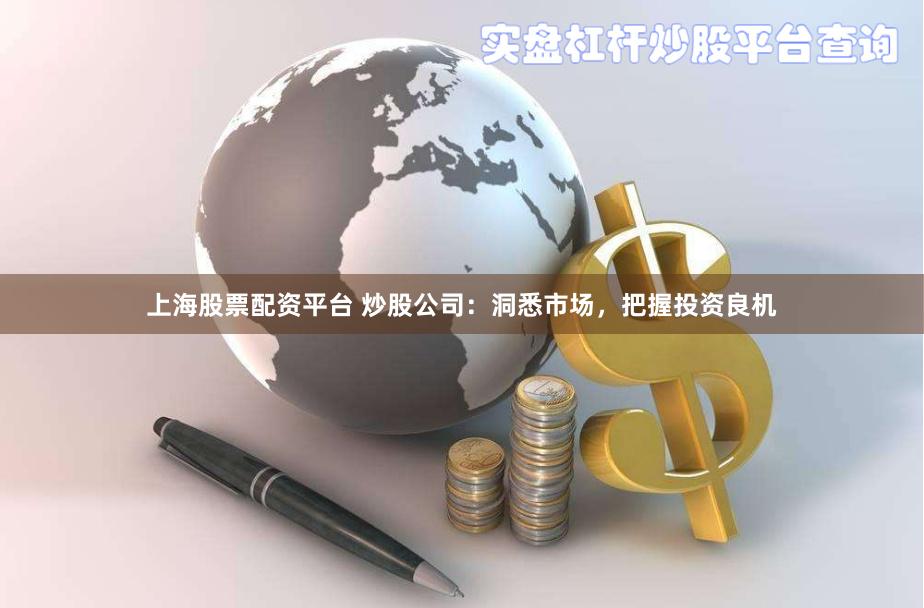 上海股票配资平台 炒股公司：洞悉市场，把握投资良机