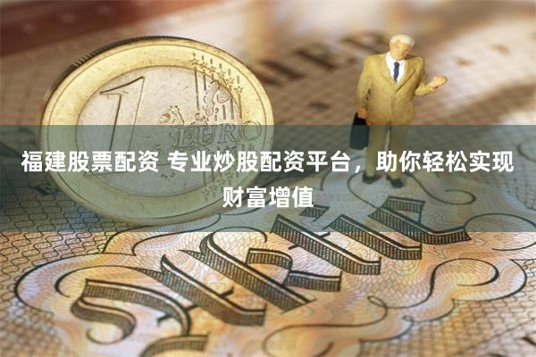 福建股票配资 专业炒股配资平台，助你轻松实现财富增值