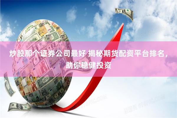 炒股那个证券公司最好 揭秘期货配资平台排名，助你稳健投资