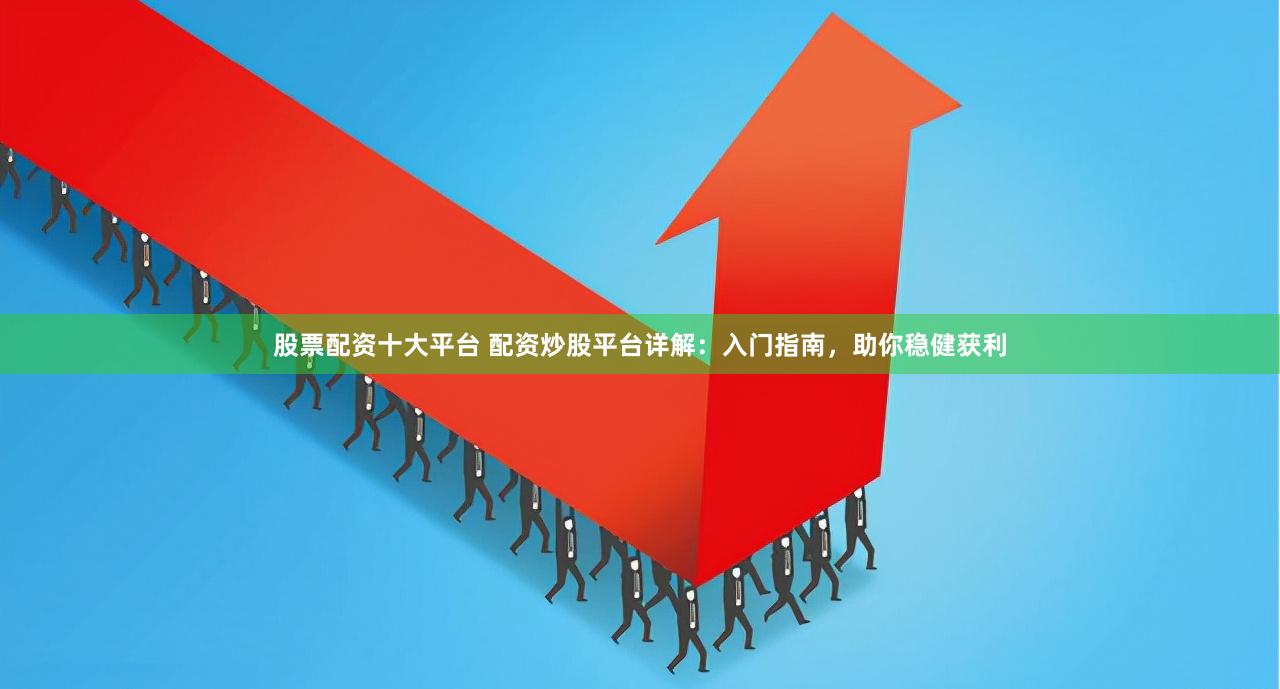 股票配资十大平台 配资炒股平台详解：入门指南，助你稳健获利