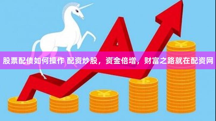 股票配债如何操作 配资炒股，资金倍增，财富之路就在配资网