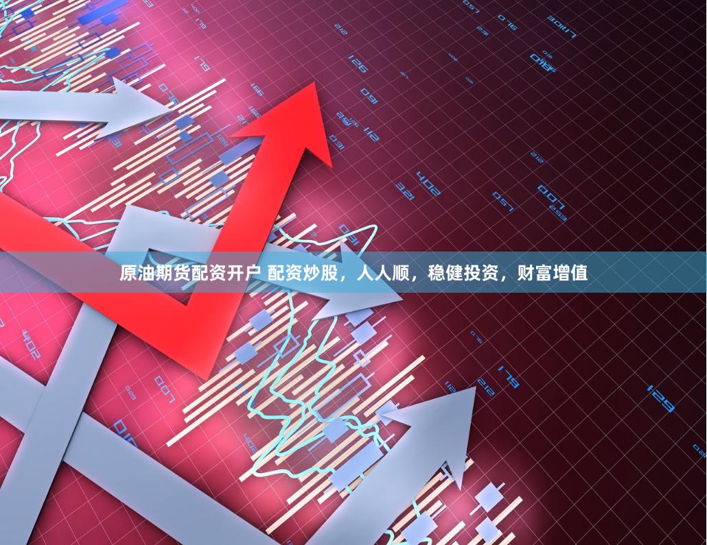 原油期货配资开户 配资炒股，人人顺，稳健投资，财富增值