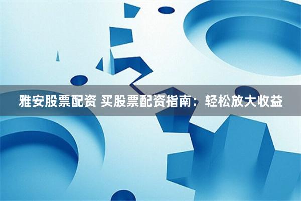 雅安股票配资 买股票配资指南：轻松放大收益