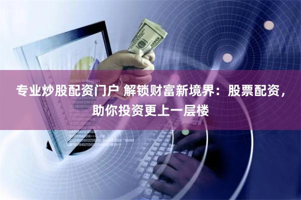 专业炒股配资门户 解锁财富新境界：股票配资，助你投资更上一层楼