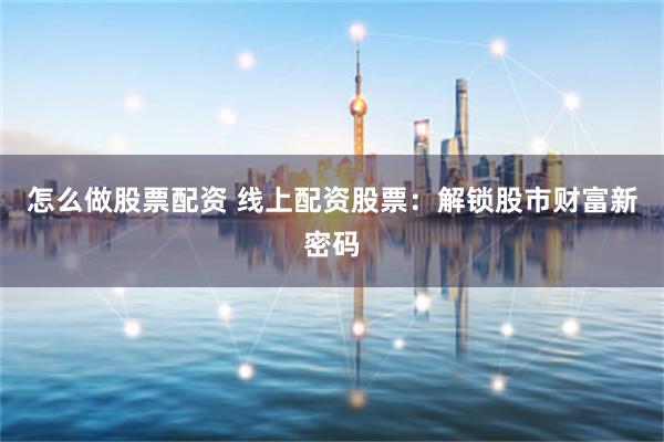 怎么做股票配资 线上配资股票：解锁股市财富新密码
