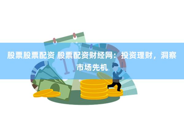 股票股票配资 股票配资财经网：投资理财，洞察市场先机