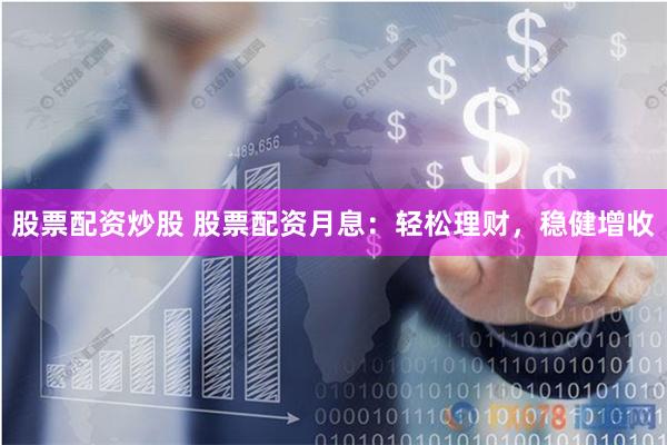股票配资炒股 股票配资月息：轻松理财，稳健增收
