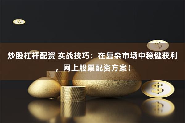 炒股杠杆配资 实战技巧：在复杂市场中稳健获利，网上股票配资方案！