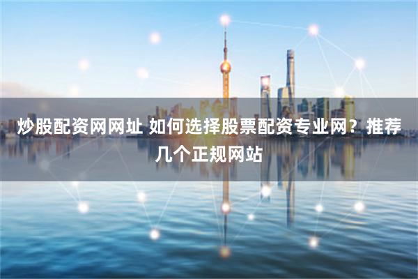 炒股配资网网址 如何选择股票配资专业网？推荐几个正规网站