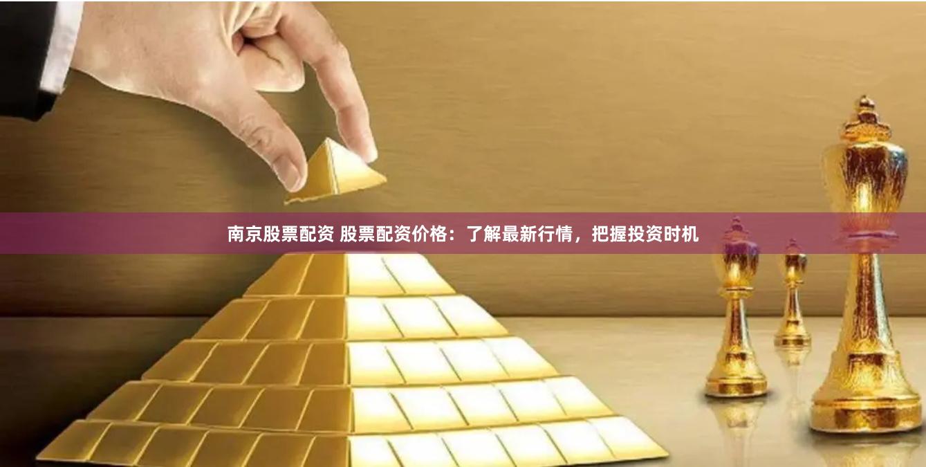 南京股票配资 股票配资价格：了解最新行情，把握投资时机