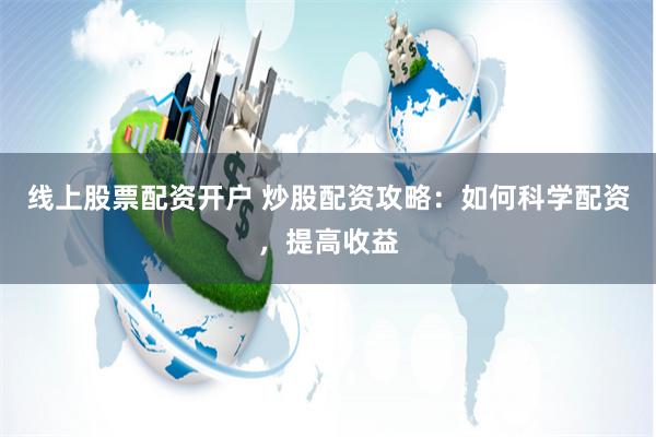 线上股票配资开户 炒股配资攻略：如何科学配资，提高收益