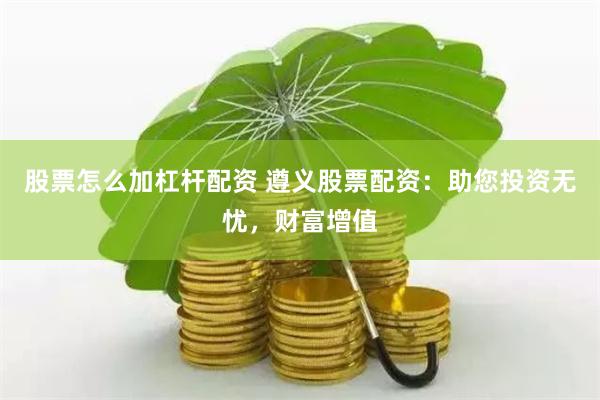股票怎么加杠杆配资 遵义股票配资：助您投资无忧，财富增值