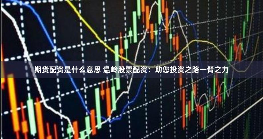期货配资是什么意思 温岭股票配资：助您投资之路一臂之力