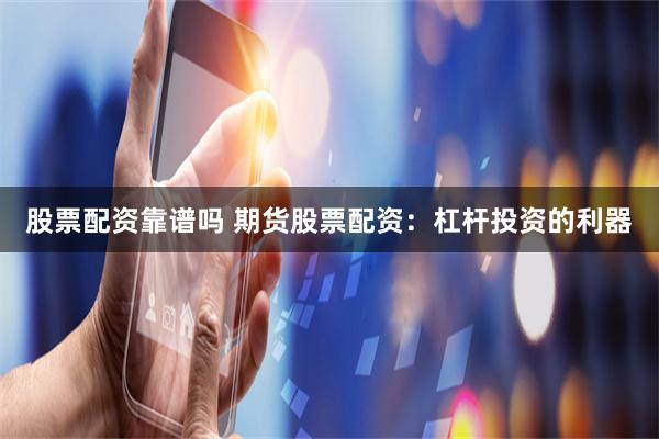 股票配资靠谱吗 期货股票配资：杠杆投资的利器