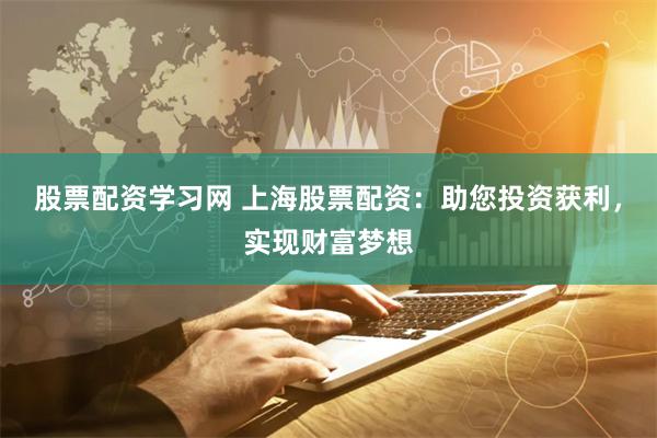 股票配资学习网 上海股票配资：助您投资获利，实现财富梦想