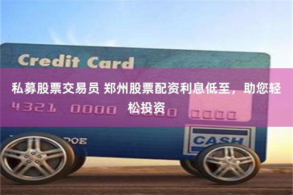 私募股票交易员 郑州股票配资利息低至，助您轻松投资
