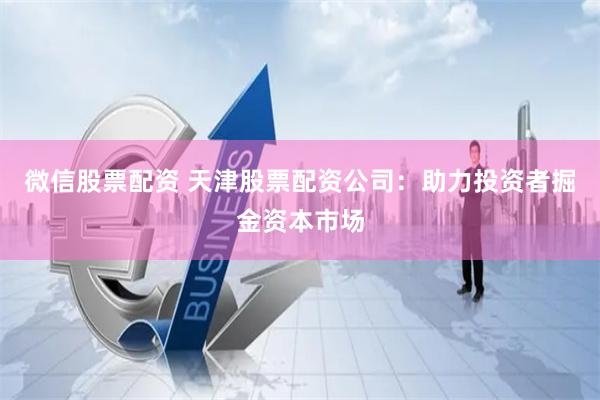 微信股票配资 天津股票配资公司：助力投资者掘金资本市场