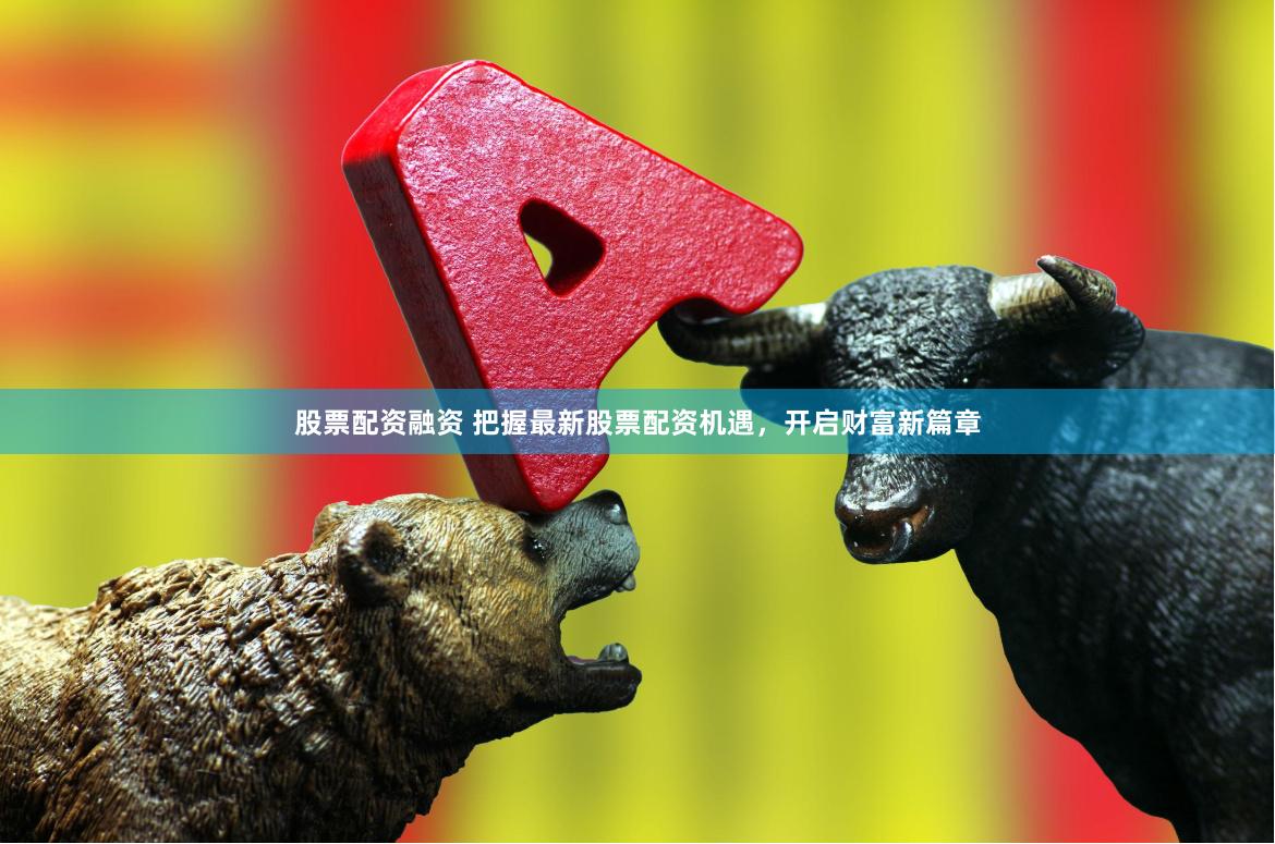 股票配资融资 把握最新股票配资机遇，开启财富新篇章