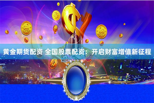 黄金期货配资 全国股票配资：开启财富增值新征程