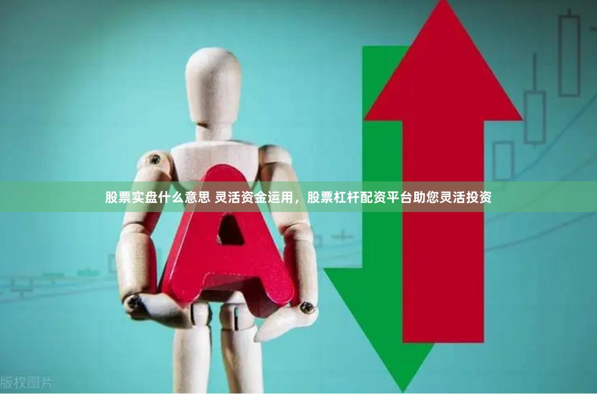 股票实盘什么意思 灵活资金运用，股票杠杆配资平台助您灵活投资