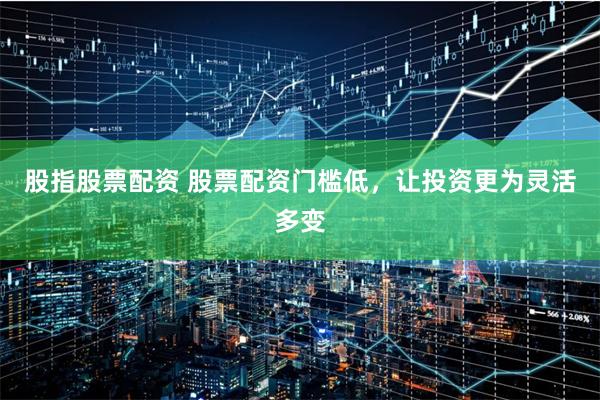 股指股票配资 股票配资门槛低，让投资更为灵活多变