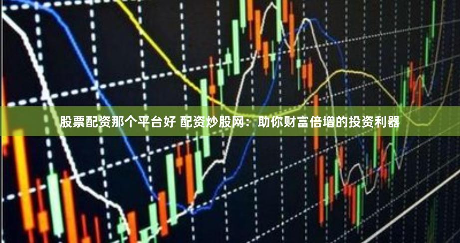 股票配资那个平台好 配资炒股网：助你财富倍增的投资利器