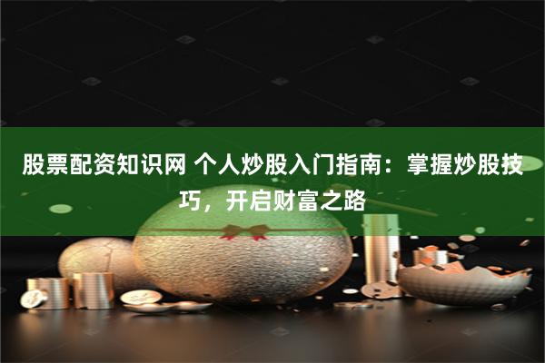 股票配资知识网 个人炒股入门指南：掌握炒股技巧，开启财富之路