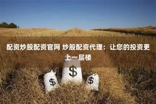 配资炒股配资官网 炒股配资代理：让您的投资更上一层楼