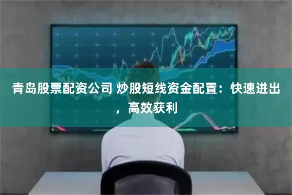 青岛股票配资公司 炒股短线资金配置：快速进出，高效获利