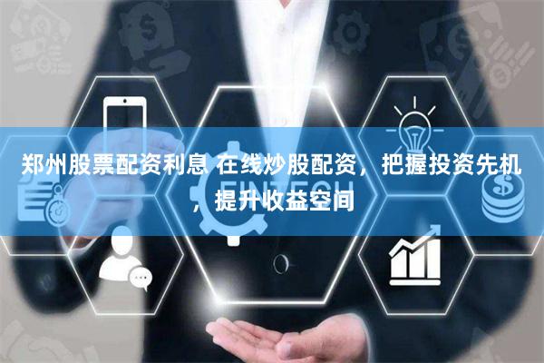 郑州股票配资利息 在线炒股配资，把握投资先机，提升收益空间