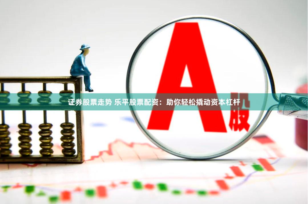 证券股票走势 乐平股票配资：助你轻松撬动资本杠杆