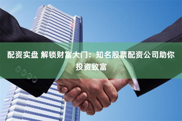 配资实盘 解锁财富大门：知名股票配资公司助你投资致富