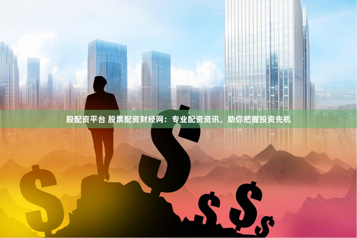 股配资平台 股票配资财经网：专业配资资讯，助你把握投资先机