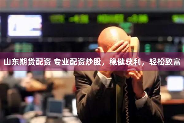 山东期货配资 专业配资炒股，稳健获利，轻松致富