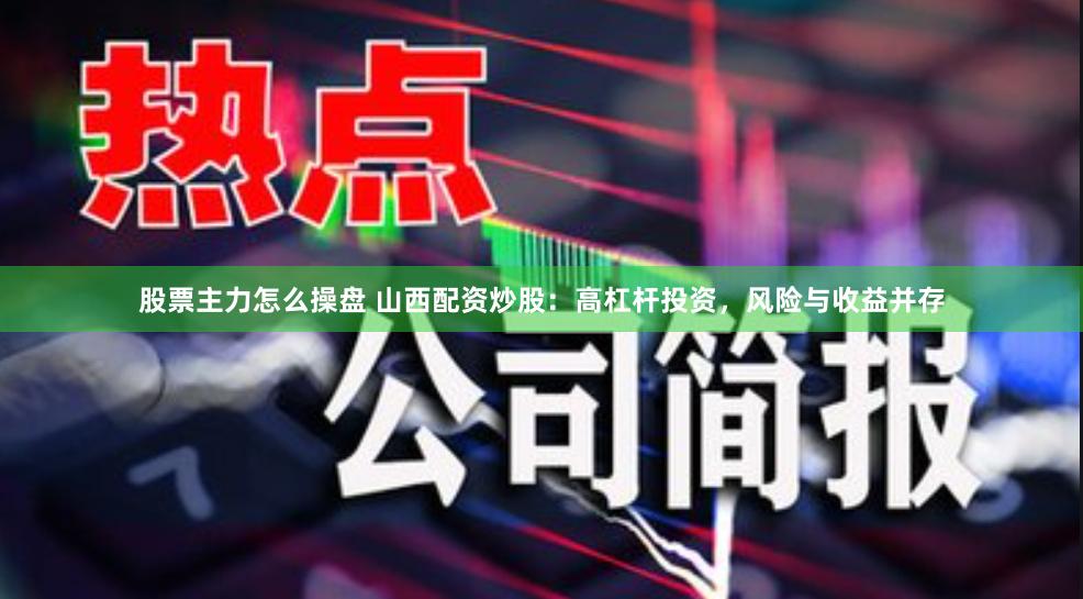 股票主力怎么操盘 山西配资炒股：高杠杆投资，风险与收益并存