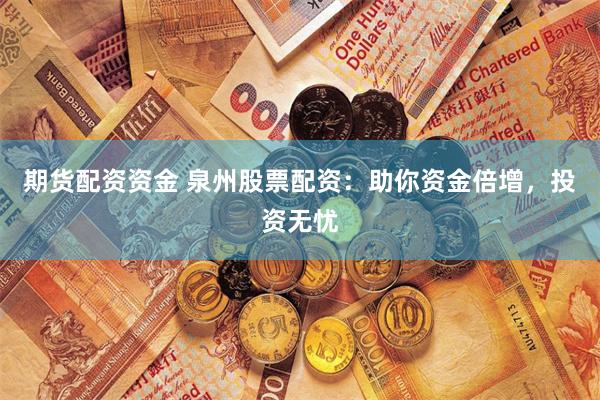 期货配资资金 泉州股票配资：助你资金倍增，投资无忧