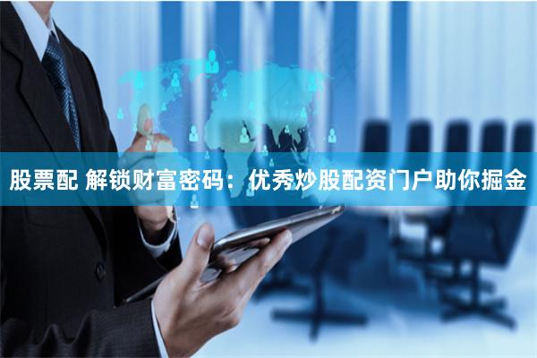 股票配 解锁财富密码：优秀炒股配资门户助你掘金