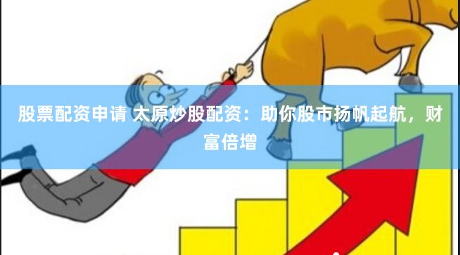 股票配资申请 太原炒股配资：助你股市扬帆起航，财富倍增