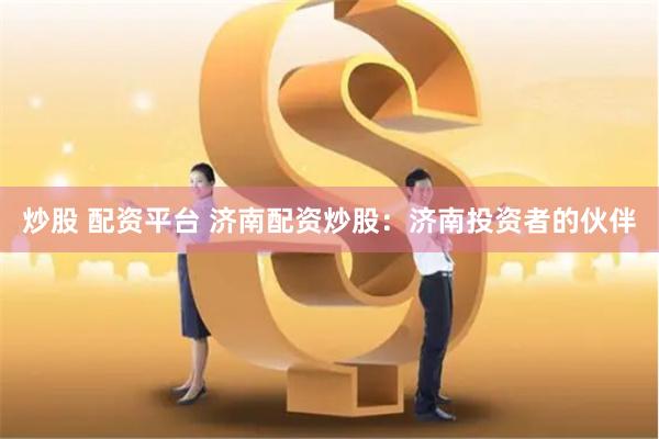 炒股 配资平台 济南配资炒股：济南投资者的伙伴