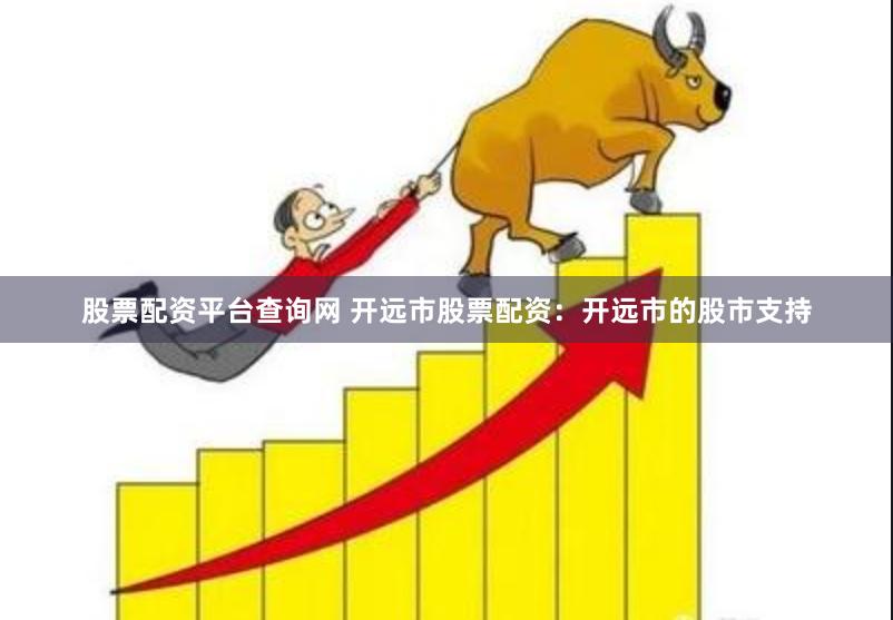 股票配资平台查询网 开远市股票配资：开远市的股市支持