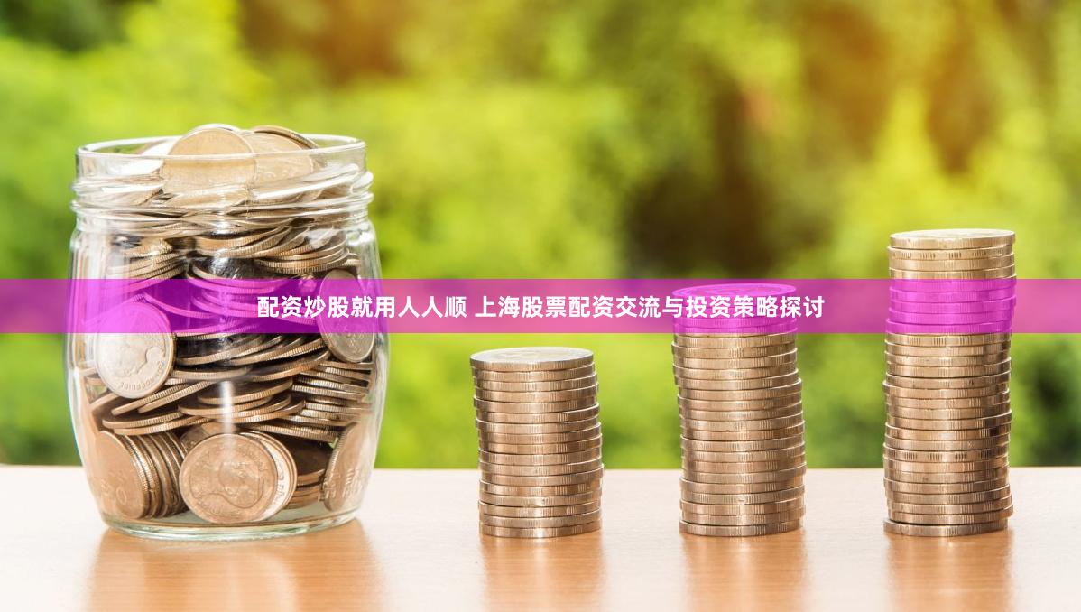 配资炒股就用人人顺 上海股票配资交流与投资策略探讨