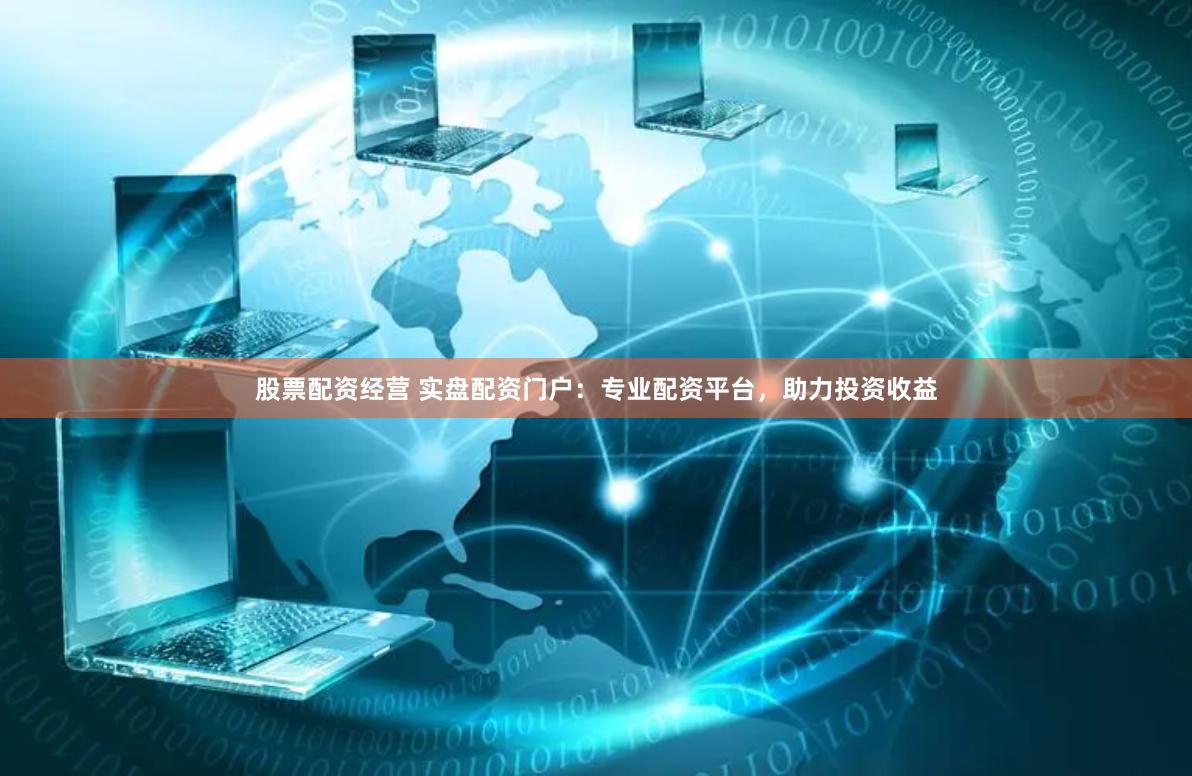 股票配资经营 实盘配资门户：专业配资平台，助力投资收益